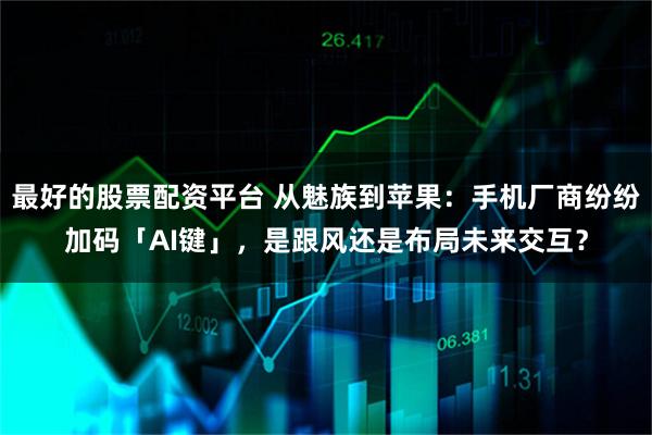最好的股票配资平台 从魅族到苹果：手机厂商纷纷加码「AI键」，是跟风还是布局未来交互？