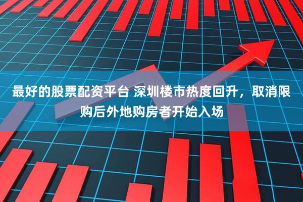 最好的股票配资平台 深圳楼市热度回升，取消限购后外地购房者开始入场