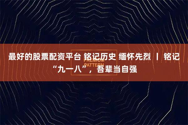 最好的股票配资平台 铭记历史 缅怀先烈 丨 铭记“九一八”，吾辈当自强