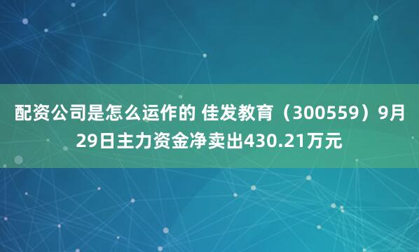 配资公司是怎么运作的 佳发教育（300559）9月29日主力资金净卖出430.21万元