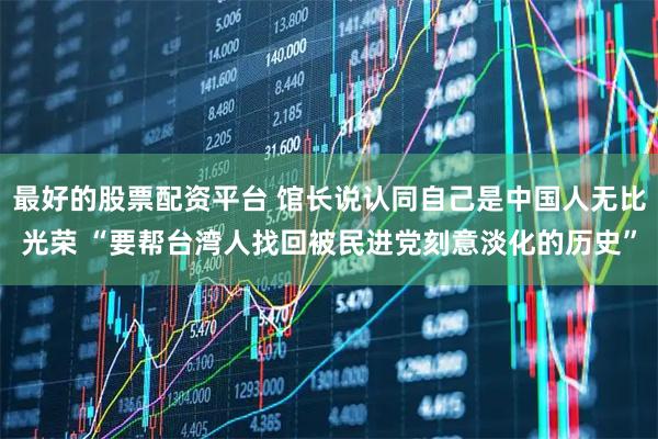 最好的股票配资平台 馆长说认同自己是中国人无比光荣 “要帮台湾人找回被民进党刻意淡化的历史”