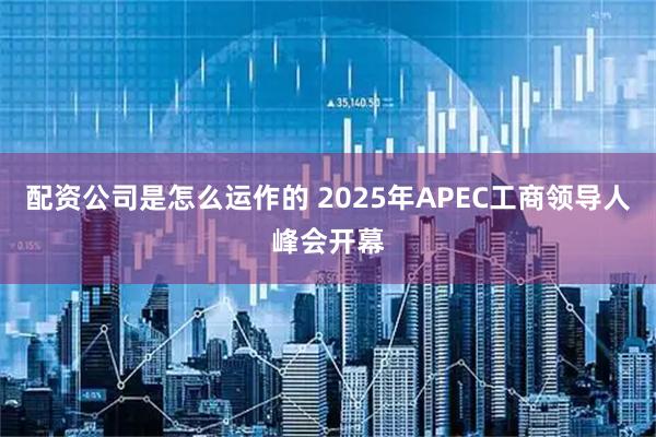 配资公司是怎么运作的 2025年APEC工商领导人峰会开幕