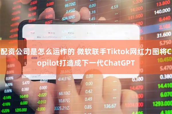 配资公司是怎么运作的 微软联手Tiktok网红力图将Copilot打造成下一代ChatGPT