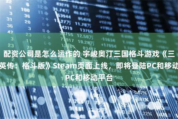 配资公司是怎么运作的 宇峻奥汀三国格斗游戏《三国群英传：格斗版》Steam页面上线，即将登陆PC和移动平台