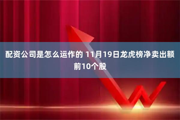 配资公司是怎么运作的 11月19日龙虎榜净卖出额前10个股