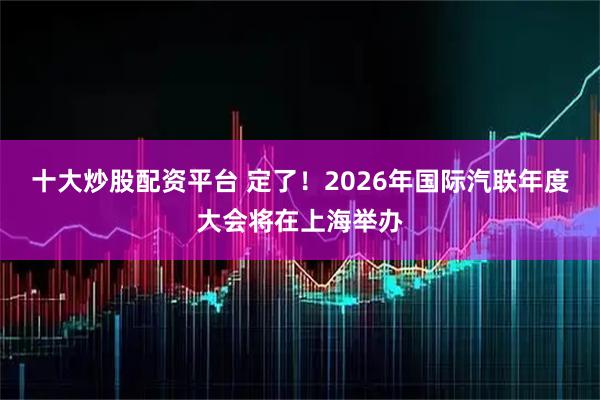十大炒股配资平台 定了！2026年国际汽联年度大会将在上海举办