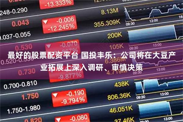 最好的股票配资平台 国投丰乐：公司将在大豆产业拓展上深入调研、审慎决策