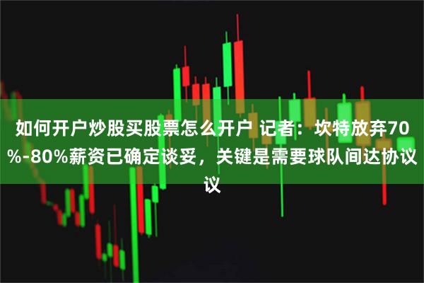 如何开户炒股买股票怎么开户 记者：坎特放弃70%-80%薪资已确定谈妥，关键是需要球队间达协议