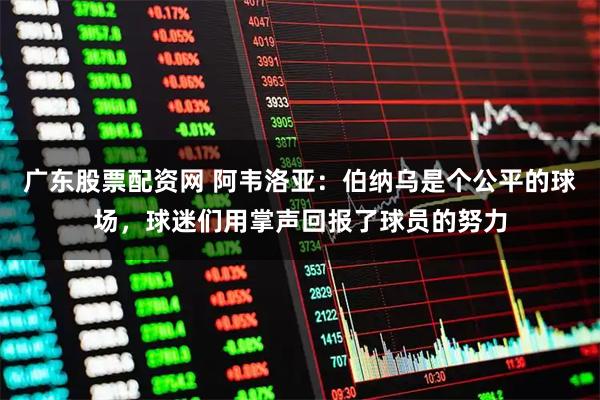 广东股票配资网 阿韦洛亚：伯纳乌是个公平的球场，球迷们用掌声回报了球员的努力