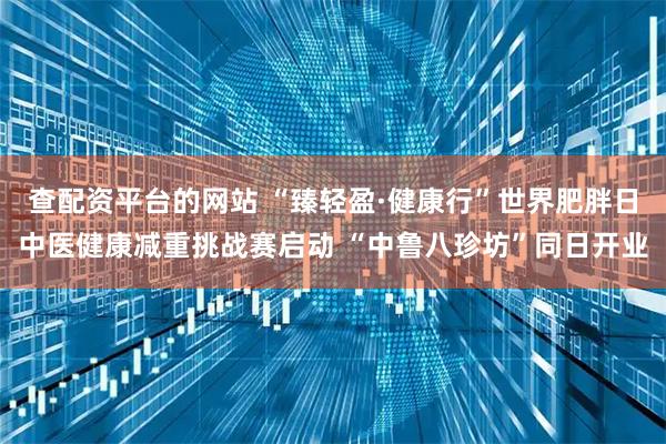 查配资平台的网站 “臻轻盈·健康行”世界肥胖日中医健康减重挑战赛启动 “中鲁八珍坊”同日开业