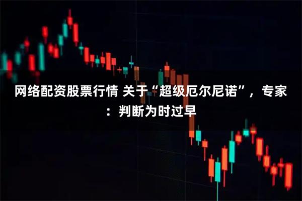 网络配资股票行情 关于“超级厄尔尼诺”，专家：判断为时过早