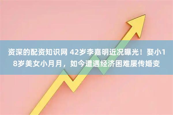 资深的配资知识网 42岁李嘉明近况曝光！娶小18岁美女小月月，如今遭遇经济困难屡传婚变