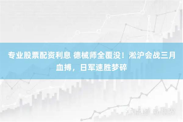专业股票配资利息 德械师全覆没！淞沪会战三月血搏，日军速胜梦碎