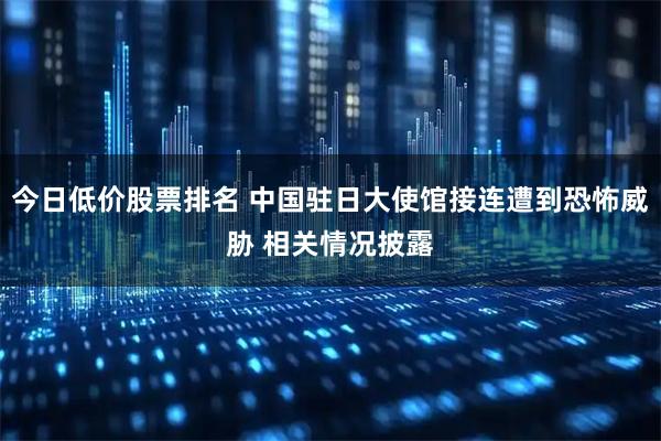 今日低价股票排名 中国驻日大使馆接连遭到恐怖威胁 相关情况披露