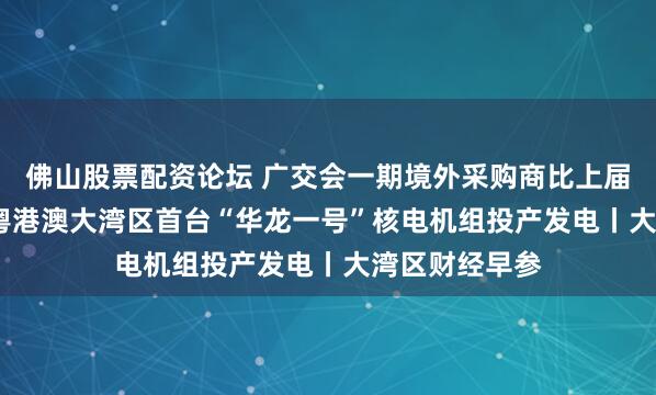 佛山股票配资论坛 广交会一期境外采购商比上届增长5.9%；粤港澳大湾区首台“华龙一号”核电机组投产发电丨大湾区财经早参