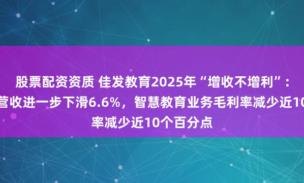 股票配资资质 佳发教育2025年“增收不增利”：核心产品营收进一步下滑6.6%，智慧教育业务毛利率减少近10个百分点
