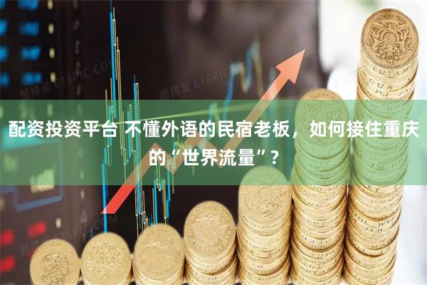 配资投资平台 不懂外语的民宿老板，如何接住重庆的“世界流量”?