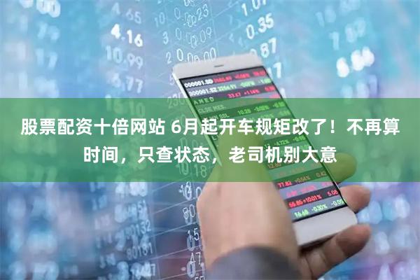股票配资十倍网站 6月起开车规矩改了！不再算时间，只查状态，老司机别大意