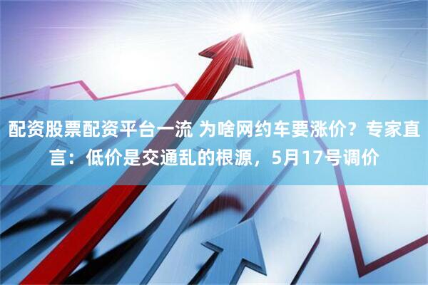 配资股票配资平台一流 为啥网约车要涨价？专家直言：低价是交通乱的根源，5月17号调价