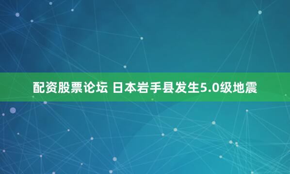 配资股票论坛 日本岩手县发生5.0级地震