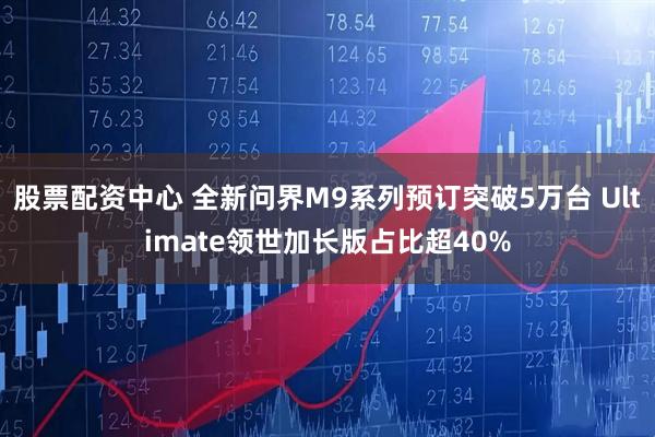 股票配资中心 全新问界M9系列预订突破5万台 Ultimate领世加长版占比超40%