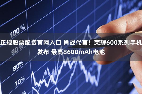 正规股票配资官网入口 肖战代言！荣耀600系列手机发布 最高8600mAh电池