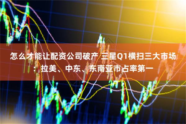 怎么才能让配资公司破产 三星Q1横扫三大市场：拉美、中东、东南亚市占率第一