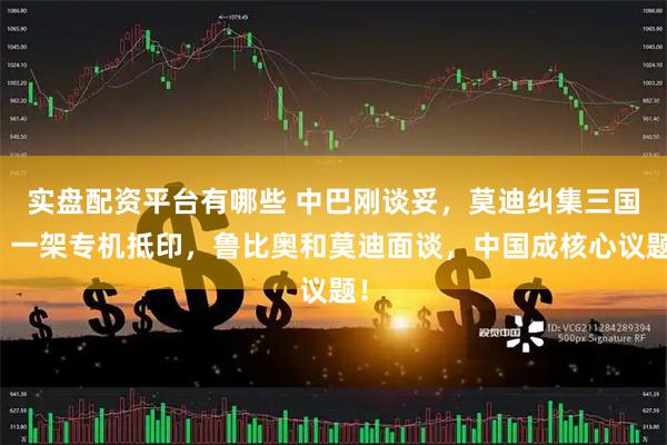 实盘配资平台有哪些 中巴刚谈妥，莫迪纠集三国，一架专机抵印，鲁比奥和莫迪面谈，中国成核心议题！