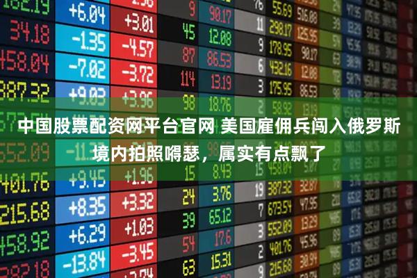 中国股票配资网平台官网 美国雇佣兵闯入俄罗斯境内拍照嘚瑟，属实有点飘了