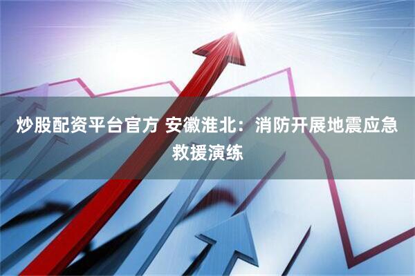 炒股配资平台官方 安徽淮北：消防开展地震应急救援演练