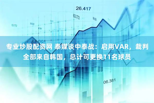 专业炒股配资网 泰媒谈中泰战：启用VAR，裁判全部来自韩国，总计可更换11名球员