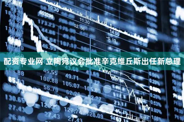 配资专业网 立陶宛议会批准辛克维丘斯出任新总理