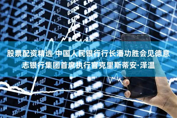 股票配资精选 中国人民银行行长潘功胜会见德意志银行集团首席执行官克里斯蒂安·泽温